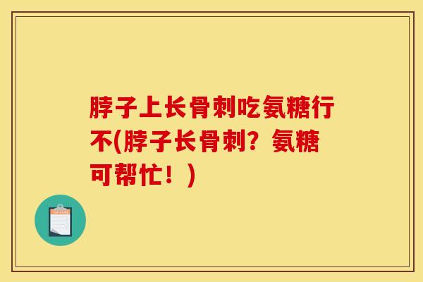 脖子上长骨刺吃氨糖行不(脖子长骨刺？氨糖可帮忙！)
