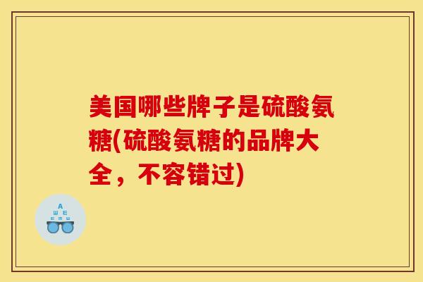 美国哪些牌子是硫酸氨糖(硫酸氨糖的品牌大全，不容错过)