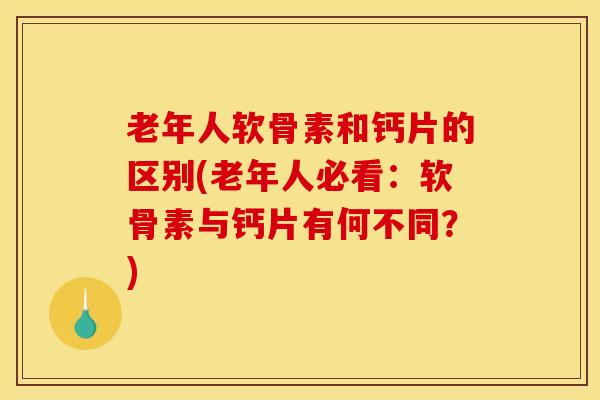 老年人软骨素和钙片的区别(老年人必看：软骨素与钙片有何不同？)