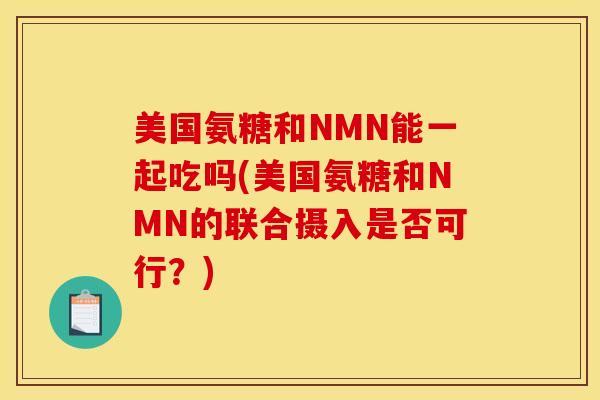 美国氨糖和NMN能一起吃吗(美国氨糖和NMN的联合摄入是否可行？)