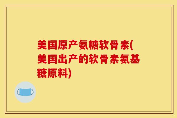 美国原产氨糖软骨素(美国出产的软骨素氨基糖原料)