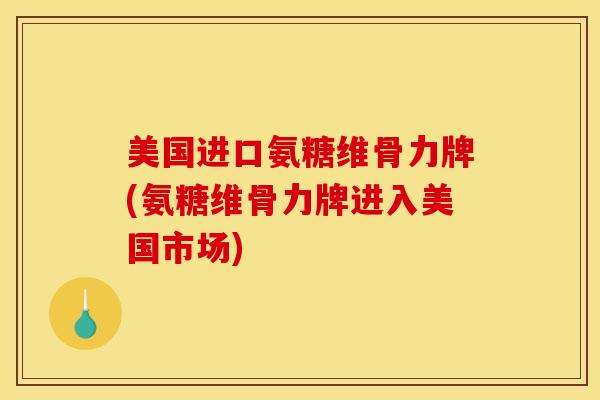 美国进口氨糖维骨力牌(氨糖维骨力牌进入美国市场)