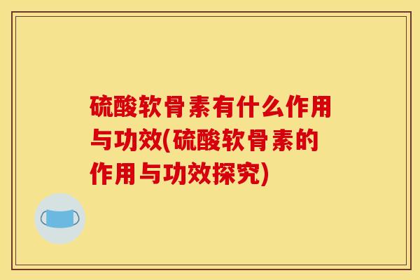 硫酸软骨素有什么作用与功效(硫酸软骨素的作用与功效探究)