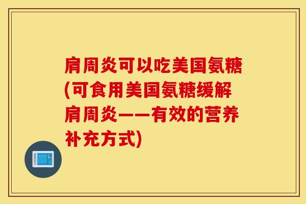 肩周炎可以吃美国氨糖(可食用美国氨糖缓解肩周炎——有效的营养补充方式) 肩周炎可以吃美国氨糖(可食用美国氨糖缓解肩周炎——有效的营养补充方式)