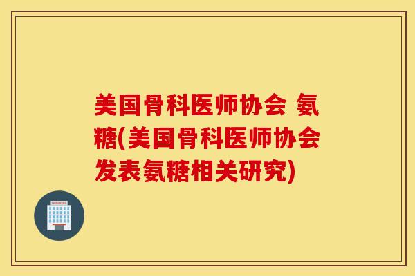 美国骨科医师协会 氨糖(美国骨科医师协会发表氨糖相关研究)