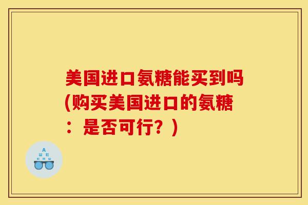美国进口氨糖能买到吗(购买美国进口的氨糖：是否可行？)