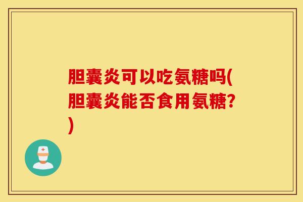 胆囊炎可以吃氨糖吗(胆囊炎能否食用氨糖？)