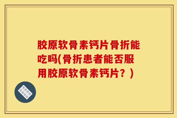 胶原软骨素钙片骨折能吃吗(骨折患者能否服用胶原软骨素钙片？)