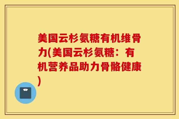 美国云杉氨糖有机维骨力(美国云杉氨糖：有机营养品助力骨骼健康)