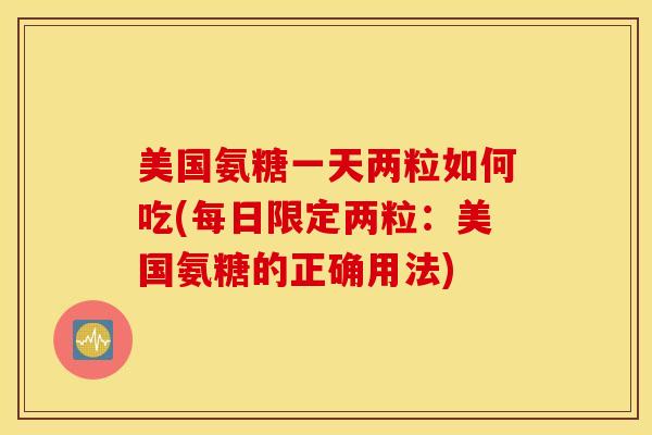 美国氨糖一天两粒如何吃(每日限定两粒：美国氨糖的正确用法)