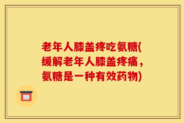 老年人膝盖疼吃氨糖(缓解老年人膝盖疼痛，氨糖是一种有效药物)