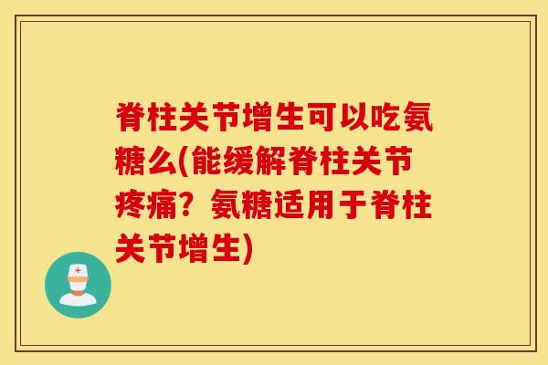脊柱关节增生可以吃氨糖么(能缓解脊柱关节疼痛？氨糖适用于脊柱关节增生)