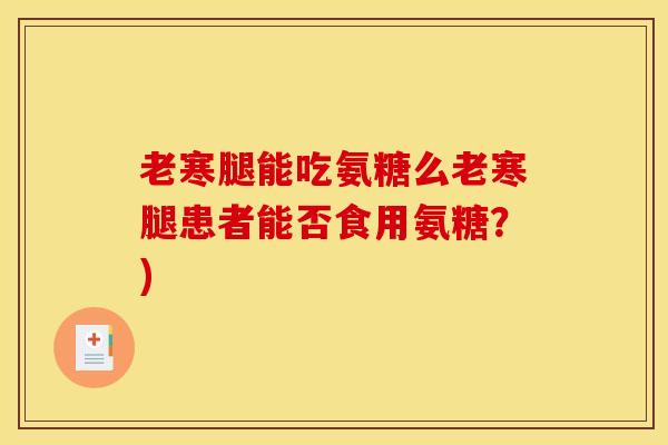老寒腿能吃氨糖么老寒腿患者能否食用氨糖？)
