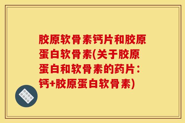 胶原软骨素钙片和胶原蛋白软骨素(关于胶原蛋白和软骨素的药片：钙+胶原蛋白软骨素)