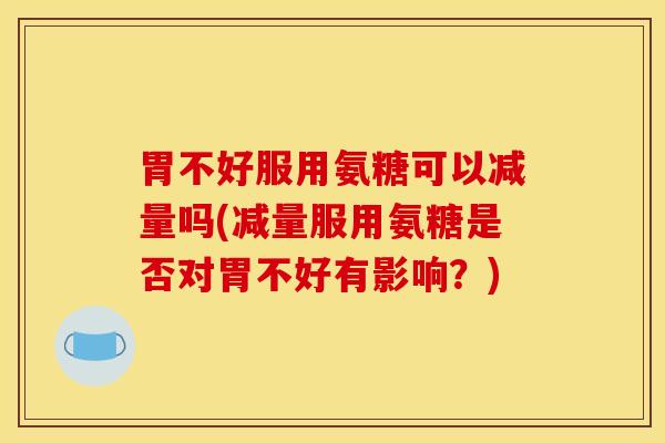 胃不好服用氨糖可以减量吗(减量服用氨糖是否对胃不好有影响？)