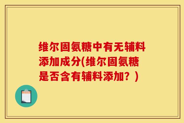 维尔固氨糖中有无辅料添加成分(维尔固氨糖是否含有辅料添加？)