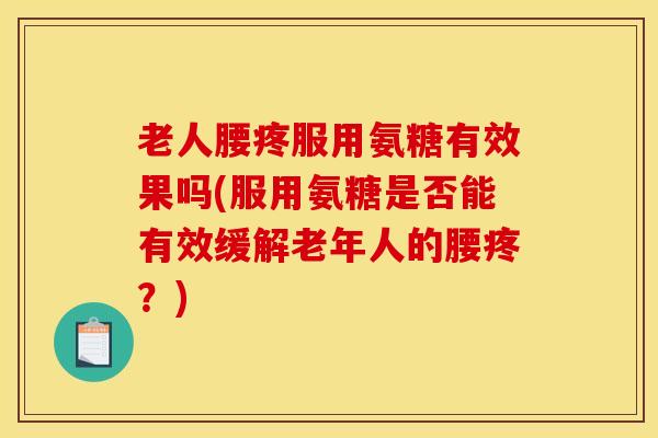 老人腰疼服用氨糖有效果吗(服用氨糖是否能有效缓解老年人的腰疼？)