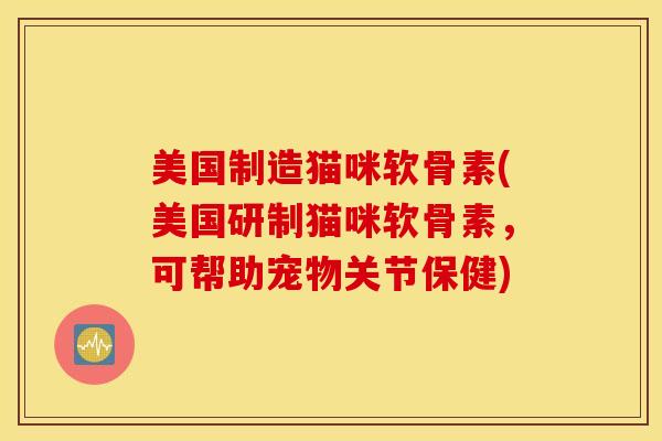 美国制造猫咪软骨素(美国研制猫咪软骨素，可帮助宠物关节保健)