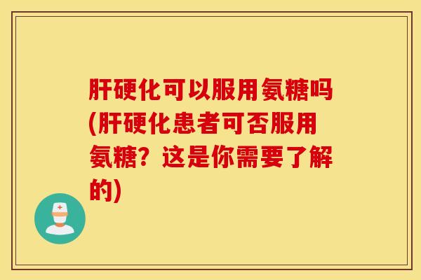 肝硬化可以服用氨糖吗(肝硬化患者可否服用氨糖？这是你需要了解的)