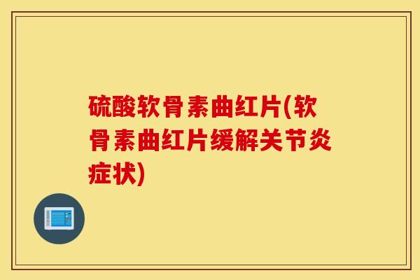 硫酸软骨素曲红片(软骨素曲红片缓解关节炎症状)