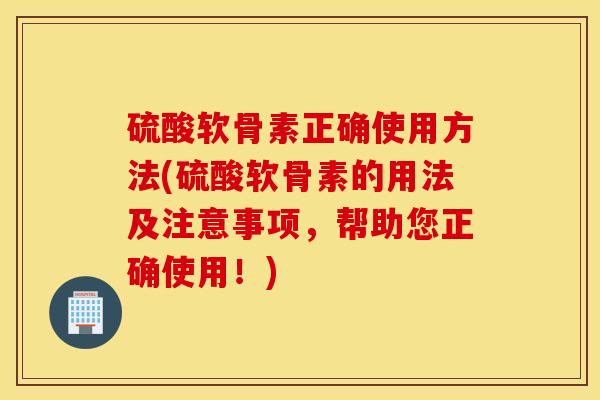 硫酸软骨素正确使用方法(硫酸软骨素的用法及注意事项，帮助您正确使用！)