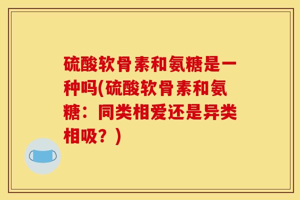 硫酸软骨素和氨糖是一种吗(硫酸软骨素和氨糖：同类相爱还是异类相吸？)