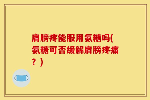 肩膀疼能服用氨糖吗(氨糖可否缓解肩膀疼痛？)
