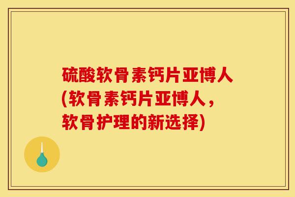 硫酸软骨素钙片亚博人(软骨素钙片亚博人，软骨护理的新选择)