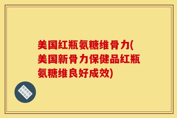 美国红瓶氨糖维骨力(美国新骨力保健品红瓶氨糖维良好成效)