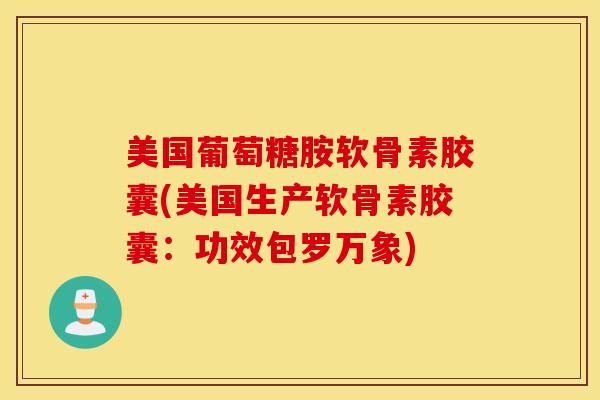 美国葡萄糖胺软骨素胶囊(美国生产软骨素胶囊：功效包罗万象)