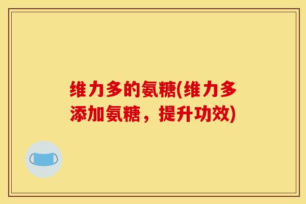 维力多的氨糖(维力多添加氨糖,提升功效) 维力多的氨糖(维力多添加氨糖,提升功效)