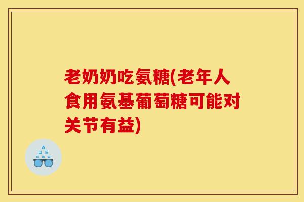 老奶奶吃氨糖(老年人食用氨基葡萄糖可能对关节有益)