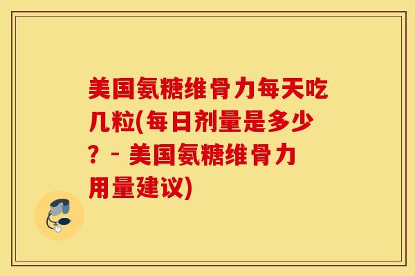 美国氨糖维骨力每天吃几粒(每日剂量是多少？- 美国氨糖维骨力用量建议)