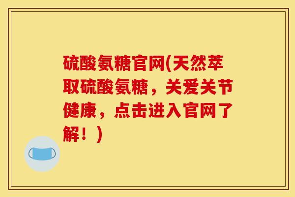 硫酸氨糖官网(天然萃取硫酸氨糖，关爱关节健康，点击进入官网了解！)
