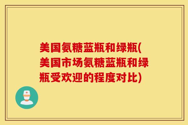 美国氨糖蓝瓶和绿瓶(美国市场氨糖蓝瓶和绿瓶受欢迎的程度对比) 美国氨糖蓝瓶和绿瓶(美国市场氨糖蓝瓶和绿瓶受欢迎的程度对比)