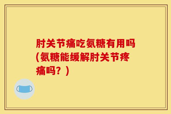 肘关节痛吃氨糖有用吗(氨糖能缓解肘关节疼痛吗?) 肘关节痛吃氨糖有用吗(氨糖能缓解肘关节疼痛吗?)