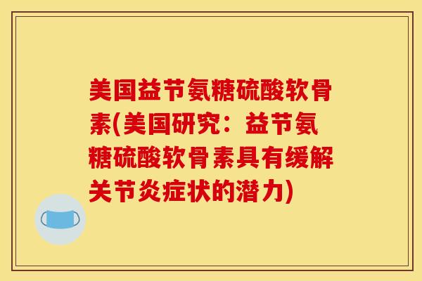 美国益节氨糖硫酸软骨素(美国研究：益节氨糖硫酸软骨素具有缓解关节炎症状的潜力)