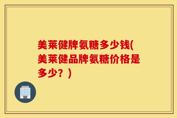 美莱健牌氨糖多少钱(美莱健品牌氨糖价格是多少？)