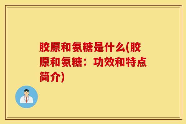 胶原和氨糖是什么(胶原和氨糖：功效和特点简介)