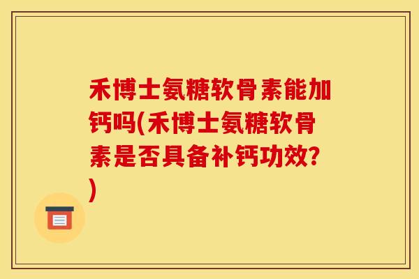 禾博士氨糖软骨素能加钙吗(禾博士氨糖软骨素是否具备补钙功效?) 禾博士氨糖软骨素能加钙吗(禾博士氨糖软骨素是否具备补钙功效?)