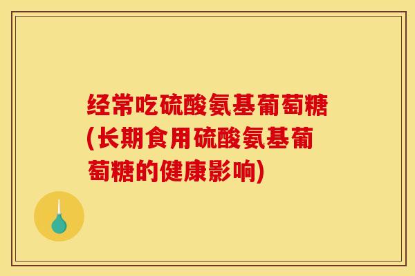 经常吃硫酸氨基葡萄糖(长期食用硫酸氨基葡萄糖的健康影响)