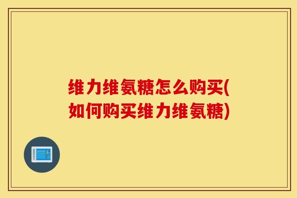 维力维氨糖怎么购买(如何购买维力维氨糖)