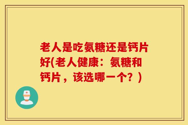 老人是吃氨糖还是钙片好(老人健康：氨糖和钙片，该选哪一个？)