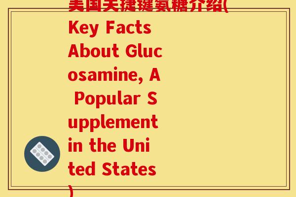 美国关捷键氨糖介绍(Key Facts About Glucosamine, A Popular Supplement in the United States)