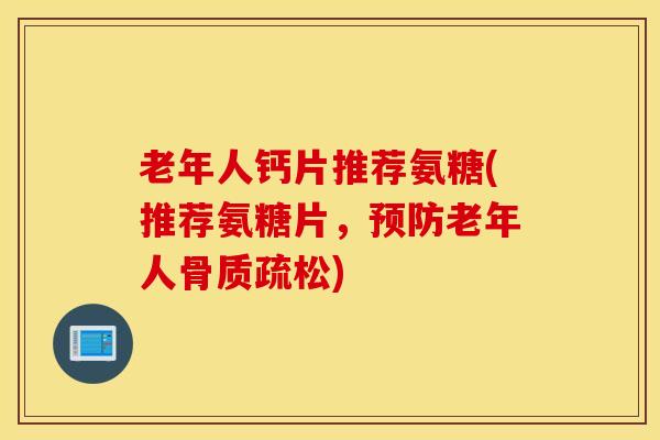 老年人钙片推荐氨糖(推荐氨糖片，预防老年人骨质疏松)