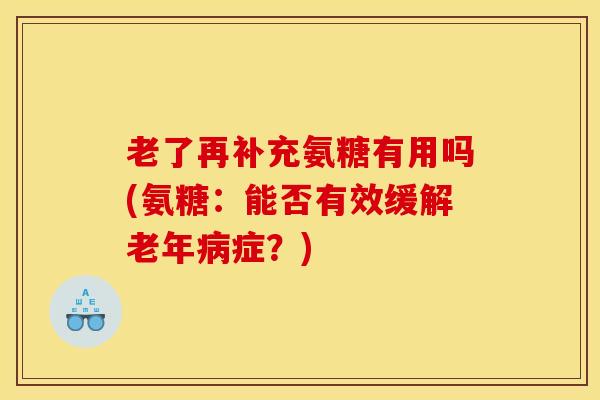 老了再补充氨糖有用吗(氨糖：能否有效缓解老年病症？)