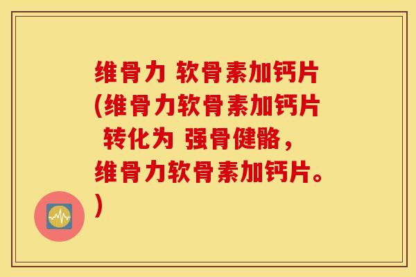 维骨力 软骨素加钙片(维骨力软骨素加钙片 转化为 强骨健骼，维骨力软骨素加钙片。)