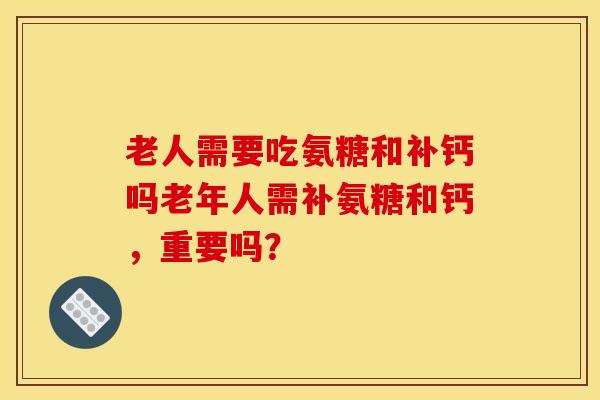 老人需要吃氨糖和补钙吗老年人需补氨糖和钙，重要吗？