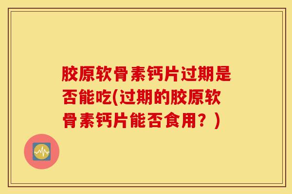 胶原软骨素钙片过期是否能吃(过期的胶原软骨素钙片能否食用？)