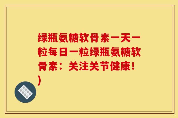 绿瓶氨糖软骨素一天一粒每日一粒绿瓶氨糖软骨素：关注关节健康！)